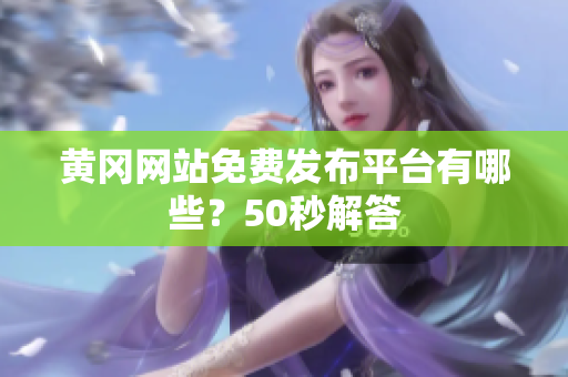 黄冈网站免费发布平台有哪些？50秒解答