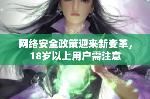 网络安全政策迎来新变革，18岁以上用户需注意