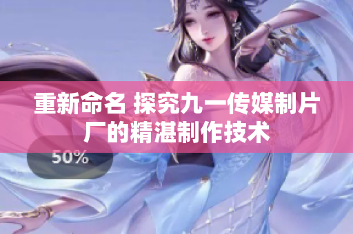 重新命名 探究九一传媒制片厂的精湛制作技术