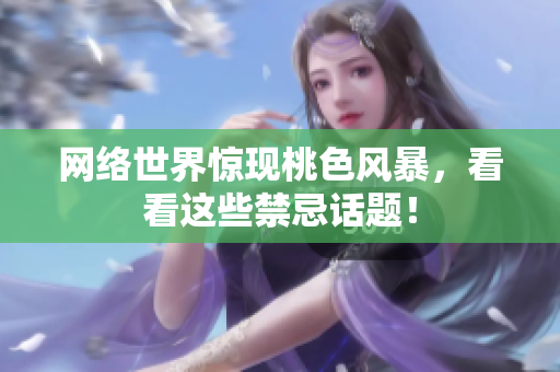 网络世界惊现桃色风暴，看看这些禁忌话题！