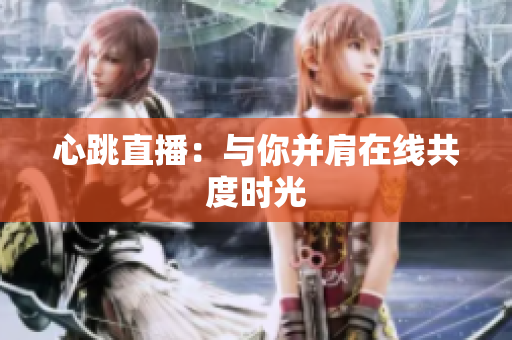 心跳直播：与你并肩在线共度时光