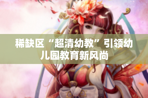 稀缺区“超清幼教”引领幼儿园教育新风尚