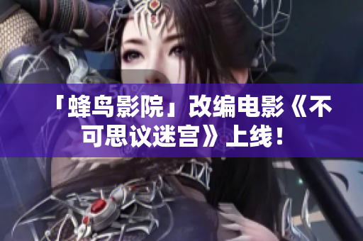 「蜂鸟影院」改编电影《不可思议迷宫》上线！