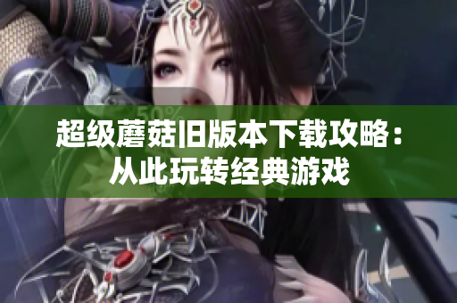 超级蘑菇旧版本下载攻略：从此玩转经典游戏