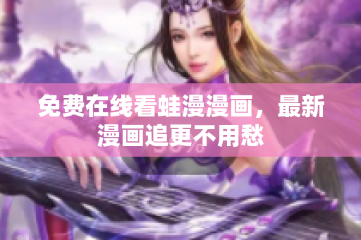 免费在线看蛙漫漫画，最新漫画追更不用愁