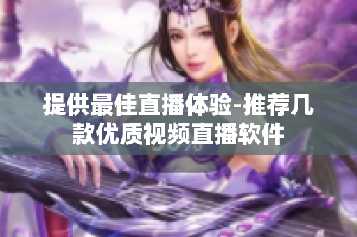 提供最佳直播体验-推荐几款优质视频直播软件