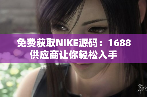 免费获取NIKE源码：1688供应商让你轻松入手