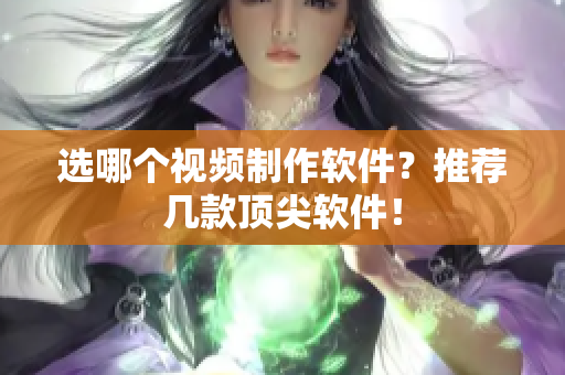选哪个视频制作软件？推荐几款顶尖软件！