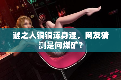 谜之人铜铜浑身湿，网友猜测是何煤矿？