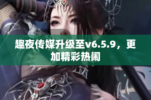 趣夜传媒升级至v6.5.9，更加精彩热闹