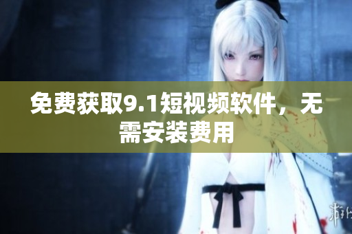 免费获取9.1短视频软件，无需安装费用