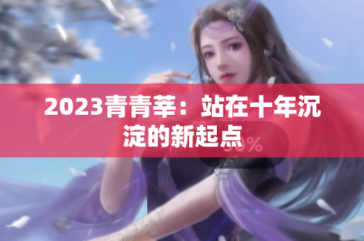 2023青青莘：站在十年沉淀的新起点