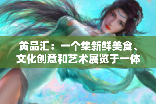 黄品汇：一个集新鲜美食、文化创意和艺术展览于一体的地方