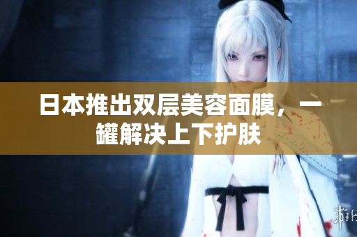 日本推出双层美容面膜，一罐解决上下护肤