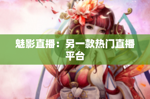 魅影直播：另一款热门直播平台