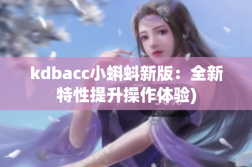 kdbacc小蝌蚪新版：全新特性提升操作体验)