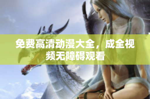 免费高清动漫大全，成全视频无障碍观看