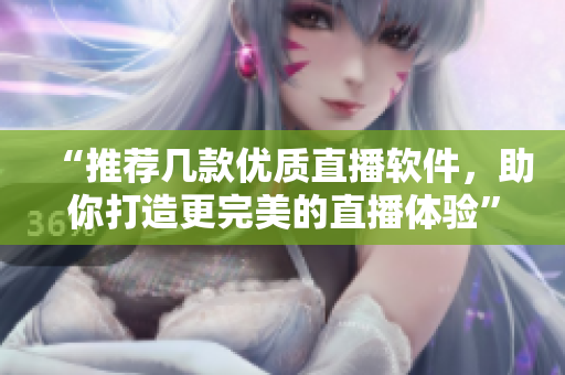 “推荐几款优质直播软件，助你打造更完美的直播体验”