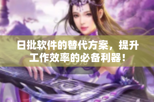 日批软件的替代方案，提升工作效率的必备利器！