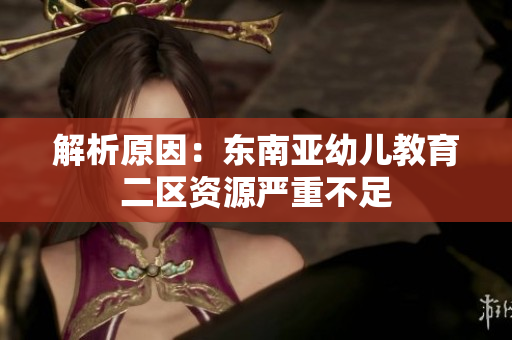 解析原因：东南亚幼儿教育二区资源严重不足
