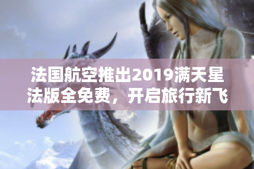 法国航空推出2019满天星法版全免费，开启旅行新飞行！
