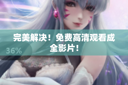 完美解决！免费高清观看成全影片！