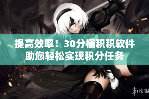 提高效率！30分桶积积软件助您轻松实现积分任务