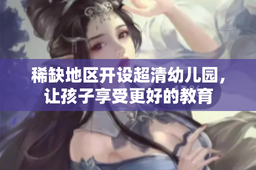 稀缺地区开设超清幼儿园，让孩子享受更好的教育