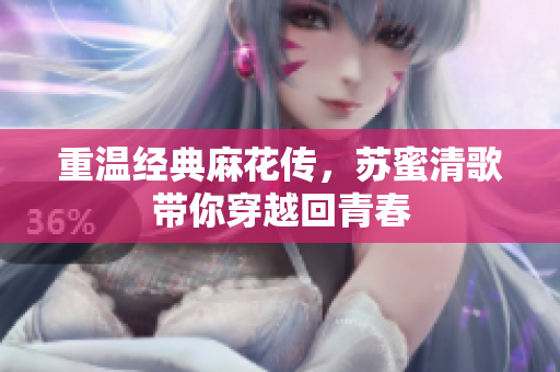 重温经典麻花传，苏蜜清歌带你穿越回青春