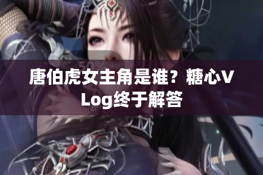 唐伯虎女主角是谁？糖心VLog终于解答