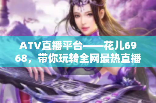 ATV直播平台——花儿6968，带你玩转全网最热直播！