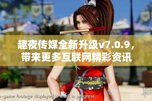 趣夜传媒全新升级v7.0.9，带来更多互联网精彩资讯