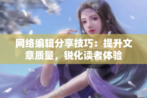 网络编辑分享技巧：提升文章质量，锐化读者体验