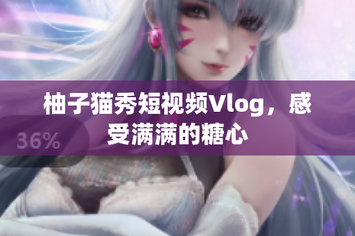 柚子猫秀短视频Vlog，感受满满的糖心