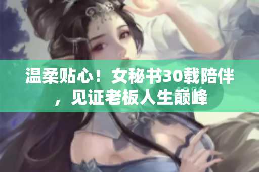 温柔贴心！女秘书30载陪伴，见证老板人生巅峰