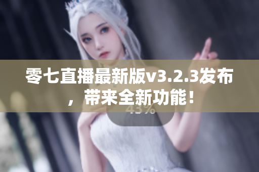 零七直播最新版v3.2.3发布，带来全新功能！