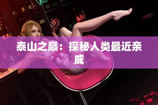 泰山之巅：探秘人类最近亲戚