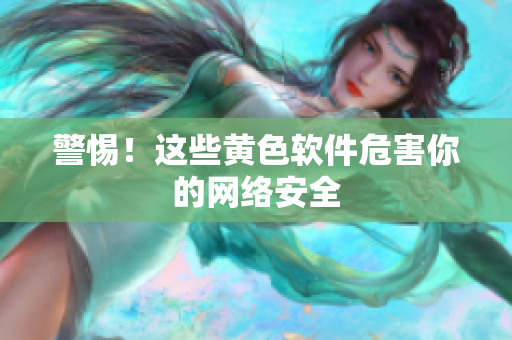 警惕！这些黄色软件危害你的网络安全