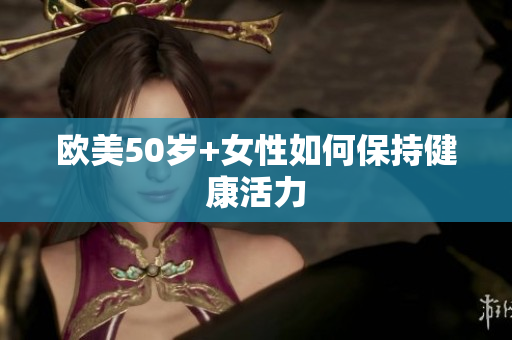 欧美50岁+女性如何保持健康活力