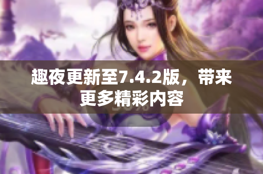 趣夜更新至7.4.2版，带来更多精彩内容
