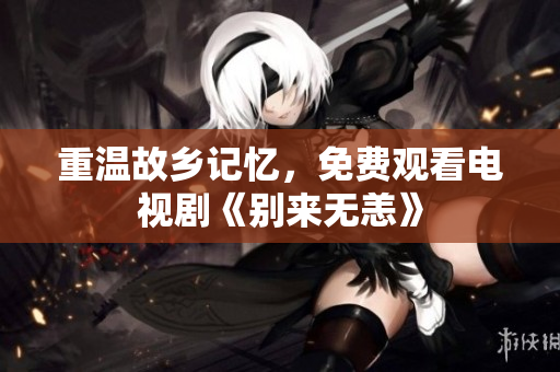 重温故乡记忆，免费观看电视剧《别来无恙》
