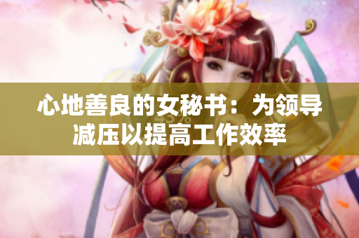 心地善良的女秘书：为领导减压以提高工作效率