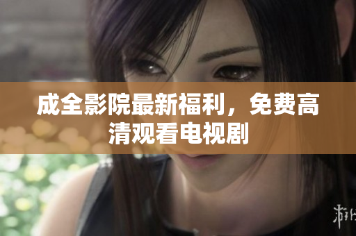 成全影院最新福利，免费高清观看电视剧