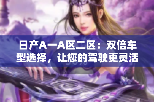 日产A一A区二区：双倍车型选择，让您的驾驶更灵活自由