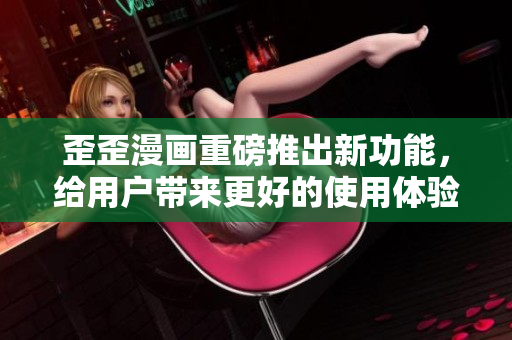 歪歪漫画重磅推出新功能，给用户带来更好的使用体验