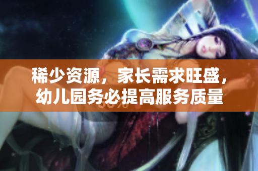 稀少资源，家长需求旺盛，幼儿园务必提高服务质量