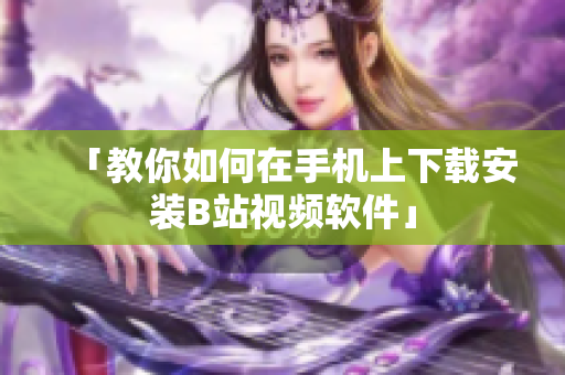 「教你如何在手机上下载安装B站视频软件」