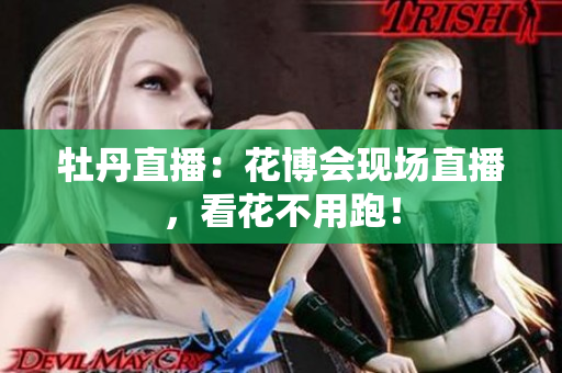 牡丹直播：花博会现场直播，看花不用跑！