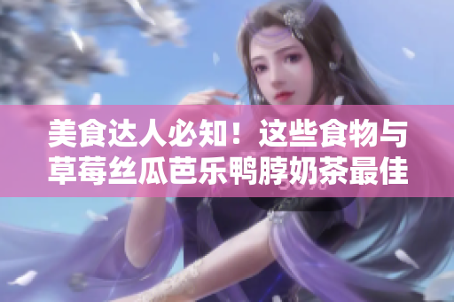 美食达人必知！这些食物与草莓丝瓜芭乐鸭脖奶茶最佳搭配