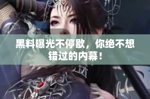黑料曝光不停歇，你绝不想错过的内幕！